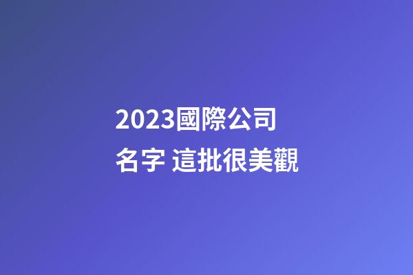 2023國際公司名字 這批很美觀-第1張-公司起名-玄機(jī)派